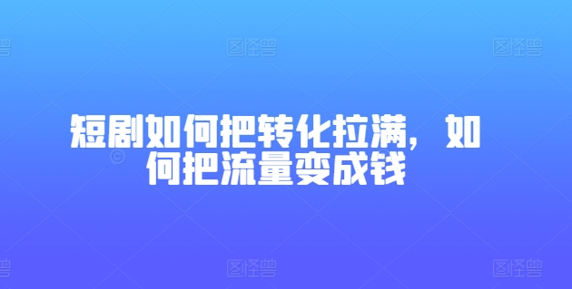 短剧如何把转化拉满，如何把流量变成钱-沐风资源库