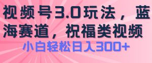 2024视频号蓝海项目，祝福类玩法3.0，操作简单易上手，日入300+【揭秘】-沐风资源库