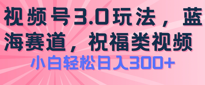 2024视频号蓝海项目，祝福类玩法3.0，操作简单易上手，日入300+【揭秘】-沐风资源库