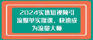 2024实体短视频引流爆单实操课，快速成为流量大师-沐风资源库