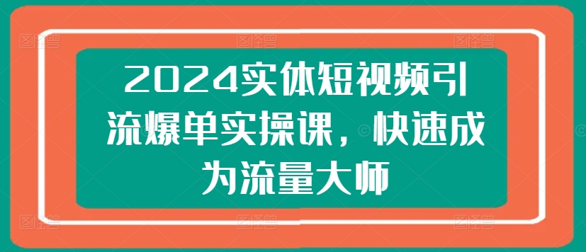 2024实体短视频引流爆单实操课，快速成为流量大师-沐风资源库