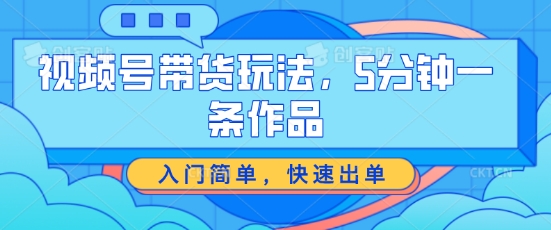 视频号带货玩法，5分钟一条作品，入门简单，快速出单【揭秘】-沐风资源库
