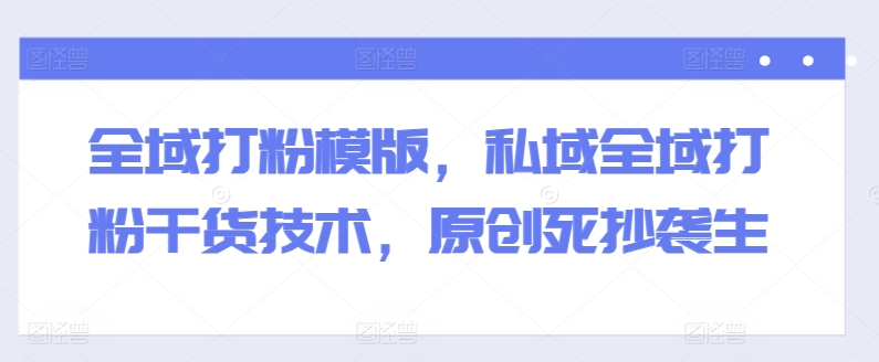全域打粉模版，私域全域打粉干货技术，原创死抄袭生-沐风资源库