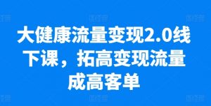 大健康流量变现2.0线下课，​拓高变现流量成高客单，业绩10倍增长，低粉高变现，只讲落地实操-沐风资源库