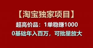 【淘宝独家项目】超高价品：1单稳赚1k多，0基础年入百W，可批量放大【揭秘】-沐风资源库