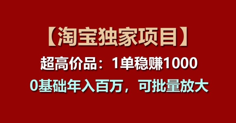 【淘宝独家项目】超高价品：1单稳赚1k多，0基础年入百W，可批量放大【揭秘】-沐风资源库