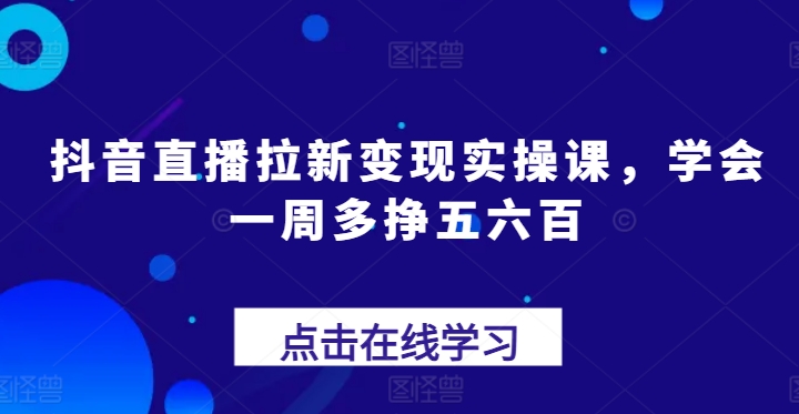抖音直播拉新变现实操课，学会一周多挣五六百-沐风资源库