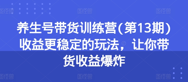 养生号带货训练营(第13期)收益更稳定的玩法，让你带货收益爆炸-沐风资源库