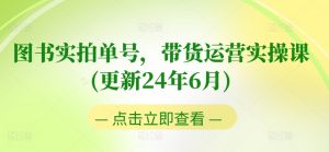 图书实拍单号，带货运营实操课(更新24年6月)，0粉起号，老号转型，零基础入门+进阶-沐风资源库