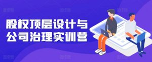股权顶层设计与公司治理实训营，补全股权短板/守住控制权底线/熟悉4大注册信息/规避3大法律风险-沐风资源库