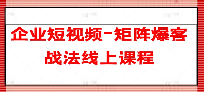 企业短视频-矩阵爆客战法线上课程-沐风资源库