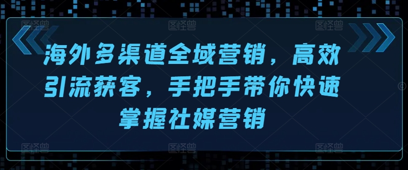 海外多渠道全域营销，高效引流获客，手把手带你快速掌握社媒营销-沐风资源库