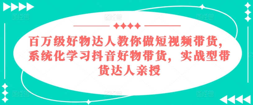 百万级好物达人教你做短视频带货，系统化学习抖音好物带货，实战型带货达人亲授-沐风资源库