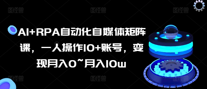 AI+RPA自动化自媒体矩阵课，一人操作10+账号，变现月入0~月入10w-沐风资源库