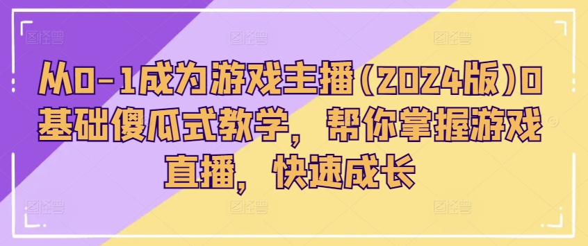 从0-1成为游戏主播(2024版)0基础傻瓜式教学，帮你掌握游戏直播，快速成长-沐风资源库