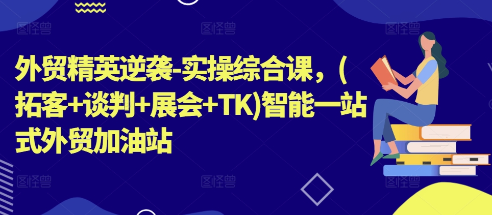 外贸精英逆袭-实操综合课，(拓客+谈判+展会+TK)智能一站式外贸加油站-沐风资源库