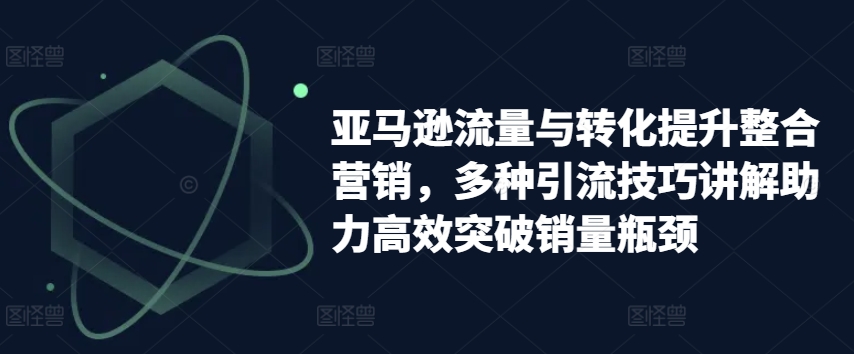 亚马逊流量与转化提升整合营销，多种引流技巧讲解助力高效突破销量瓶颈-沐风资源库