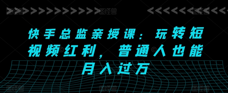 快手总监亲授课：玩转短视频红利，普通人也能月入过万-沐风资源库