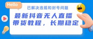 抖音无人直播带货，长期稳定，已解决违规和封号问题，开播24小时必出单【揭秘】-沐风资源库