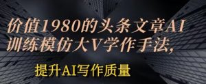 价值1980头条文章AI投喂训练模仿大v写作手法，提升AI写作质量【揭秘】-沐风资源库