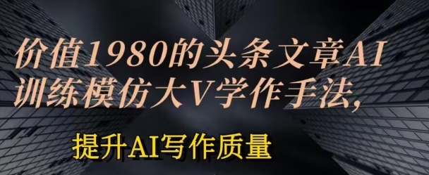 价值1980头条文章AI投喂训练模仿大v写作手法，提升AI写作质量【揭秘】-沐风资源库