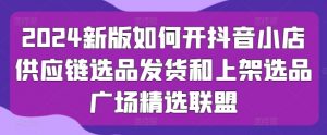 2024新版如何开抖音小店供应链选品发货和上架选品广场精选联盟-沐风资源库