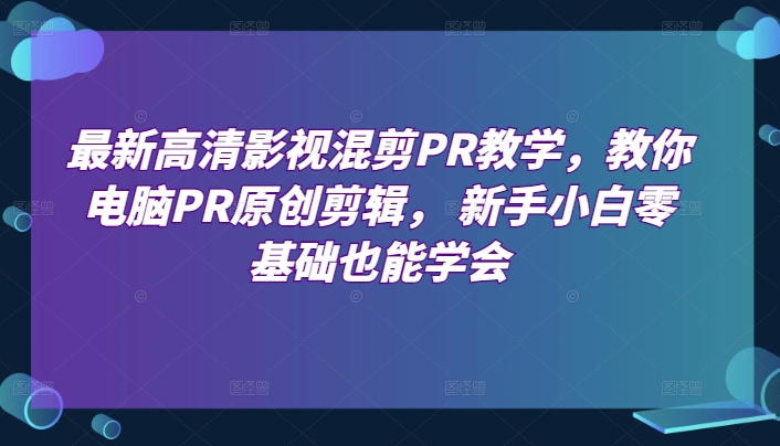 最新高清影视混剪PR教学，教你电脑PR原创剪辑， 新手小白零基础也能学会-沐风资源库