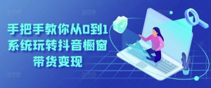 手把手教你从0到1系统玩转抖音橱窗带货变现-沐风资源库