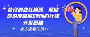外贸创业社媒课，帮助你深度掌握0到N的社媒开发思维-沐风资源库