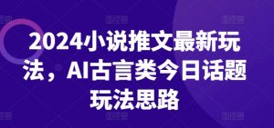 2024小说推文最新玩法，AI古言类今日话题玩法思路-沐风资源库