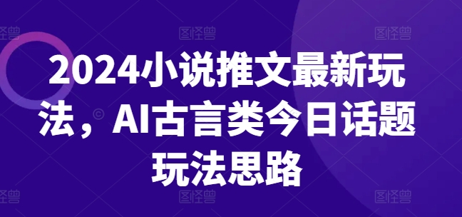 2024小说推文最新玩法，AI古言类今日话题玩法思路-沐风资源库