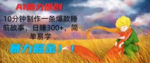 AI助力原创：10分钟制作一条爆款睡前故事，日赚300+，简单易学，暴力掘金【揭秘】-沐风资源库