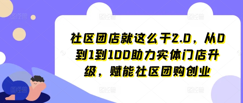 社区团店就这么干2.0，从0到1到100助力实体门店升级，赋能社区团购创业-沐风资源库