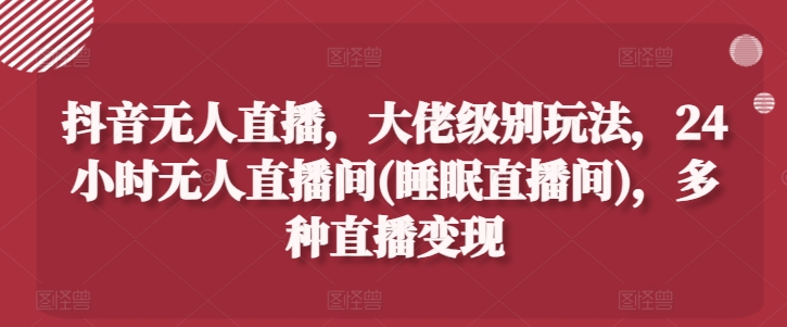 抖音无人直播，大佬级别玩法，24小时无人直播间(睡眠直播间)，多种直播变现【揭秘】-沐风资源库