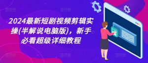 2024最新短剧视频剪辑实操(半解说电脑版)，新手必看超级详细教程-沐风资源库
