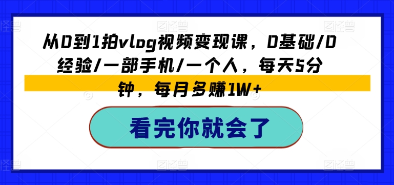 从0到1拍vlog视频变现课，0基础/0经验/一部手机/一个人，每天5分钟，每月多赚1W+-沐风资源库