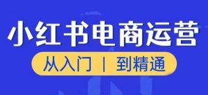 小红书电商运营课，从入门到精通，带你抓住又一个赚钱风口-沐风资源库
