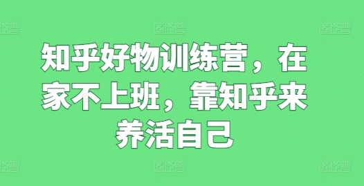 知乎好物训练营，在家不上班，靠知乎来养活自己-沐风资源库