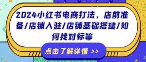 2024小红书电商打法，店前准备/店铺入驻/店铺基础搭建/如何找对标等-沐风资源库