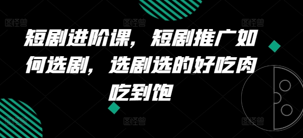 短剧进阶课，短剧推广如何选剧，选剧选的好吃肉吃到饱-沐风资源库