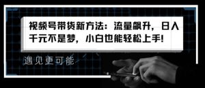 视频号带货新方法：流量飙升，日入千元不是梦，小白也能轻松上手【揭秘】-沐风资源库