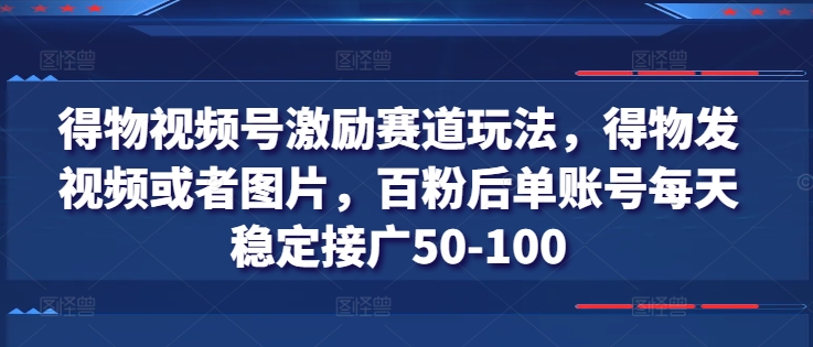 得物视频号激励赛道玩法，得物发视频或者图片，百粉后单账号每天稳定接广50-100-沐风资源库
