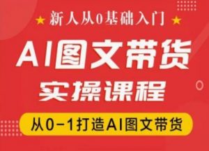 新人从0基础入门，抖音AI图文带货实操课程，从0-1打造AI图文带货-沐风资源库