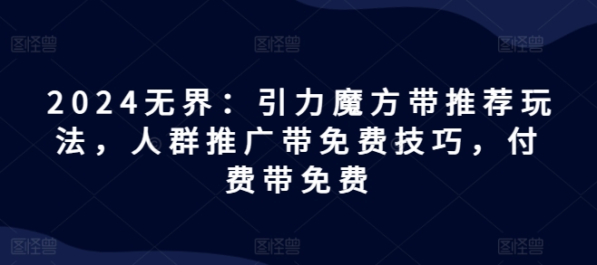 2024无界：引力魔方带推荐玩法，人群推广带免费技巧，付费带免费-沐风资源库