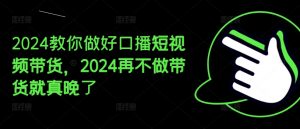 2024教你做好口播短视频带货，2024再不做带货就真晚了-沐风资源库