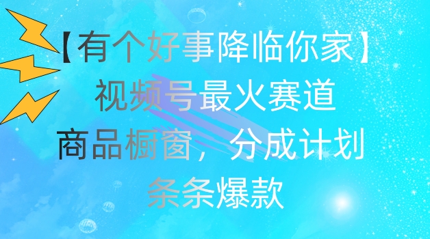 【有个好事降临你家】视频号爆火赛道，商品橱窗，分成计划，条条爆款【揭秘】-沐风资源库
