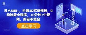日入500+，抖音3D歌单视频，0粉挂载小程序，10分钟1个视频，新老手适合【揭秘】-沐风资源库
