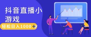 靠抖音直播小游戏，轻松日入1K+，需真人讲解，落地保姆级教【揭秘】-沐风资源库