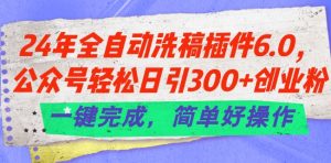 24年全自动洗稿插件6.0.公众号轻松日引300+创业粉，一键完成，简单好操作【揭秘】-沐风资源库