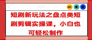 短剧新玩法之盘点类短剧剪辑实操课，小白也可轻松制作-沐风资源库